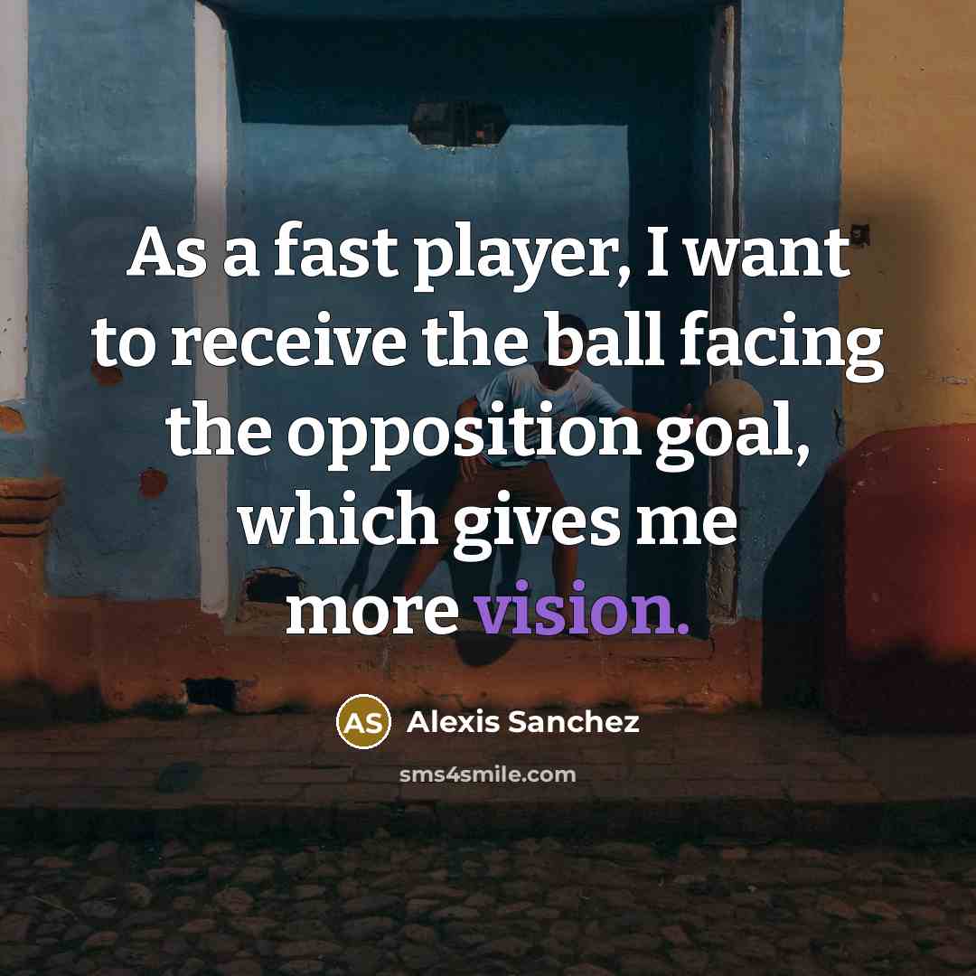 “As a fast player, I want to receive the ball facing the opposition goal, which gives me more vision.” quote by Alexis Sanchez