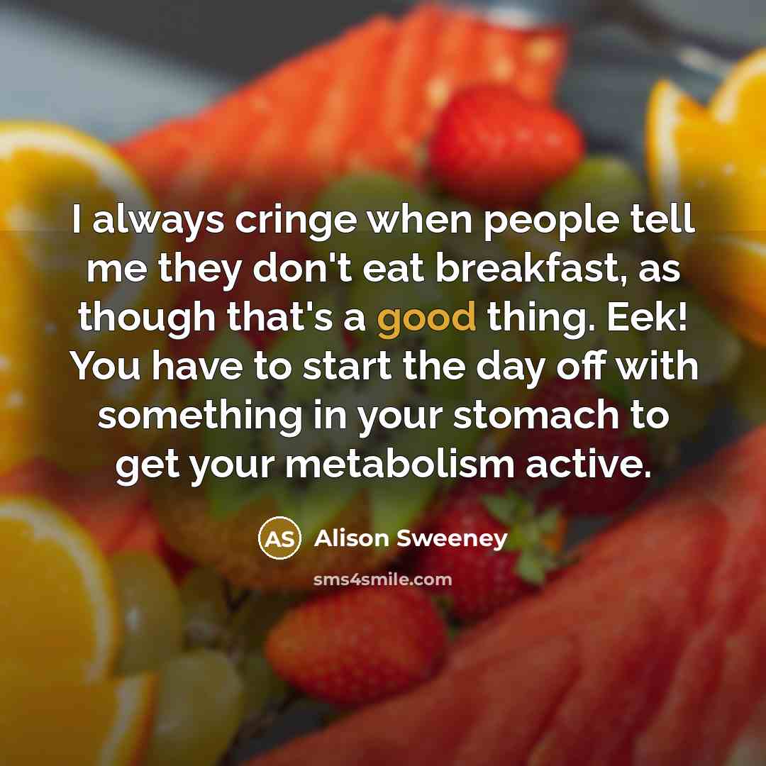 “I always cringe when people tell me they don't eat breakfast, as though that's a good thing. Eek! You have to start the day off with something in your stomach to get your metabolism active.” quote by Alison Sweeney