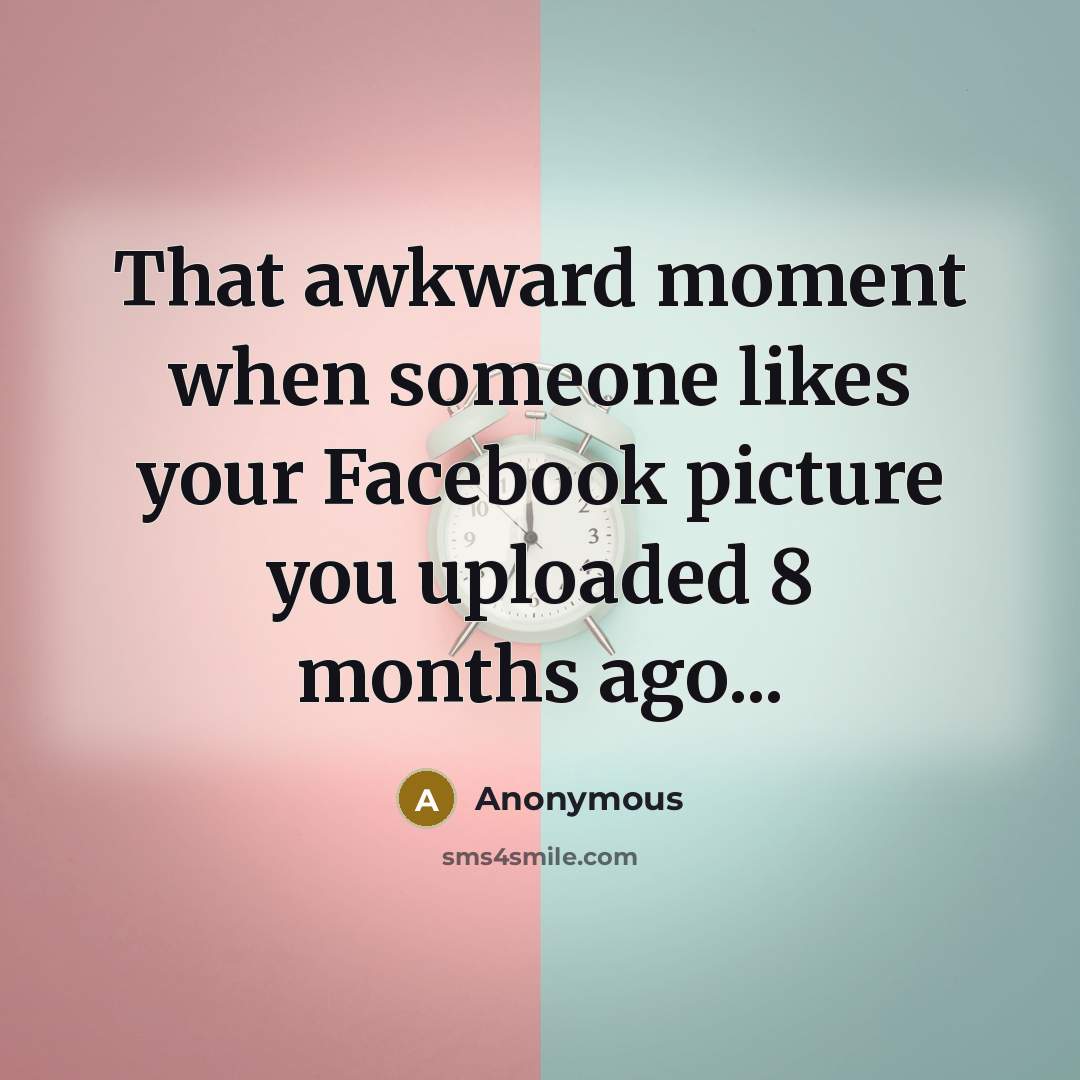 “That awkward moment when someone likes your Facebook picture you uploaded 8 months ago...” quote by Anonymous