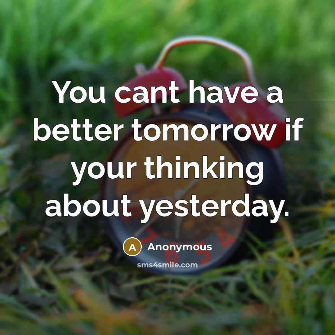 “You cant have a better tomorrow if your thinking about yesterday.” quote by Anonymous