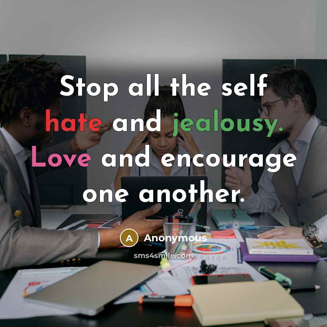 “Stop all the self hate and jealousy. Love and encourage one another.” quote by Anonymous