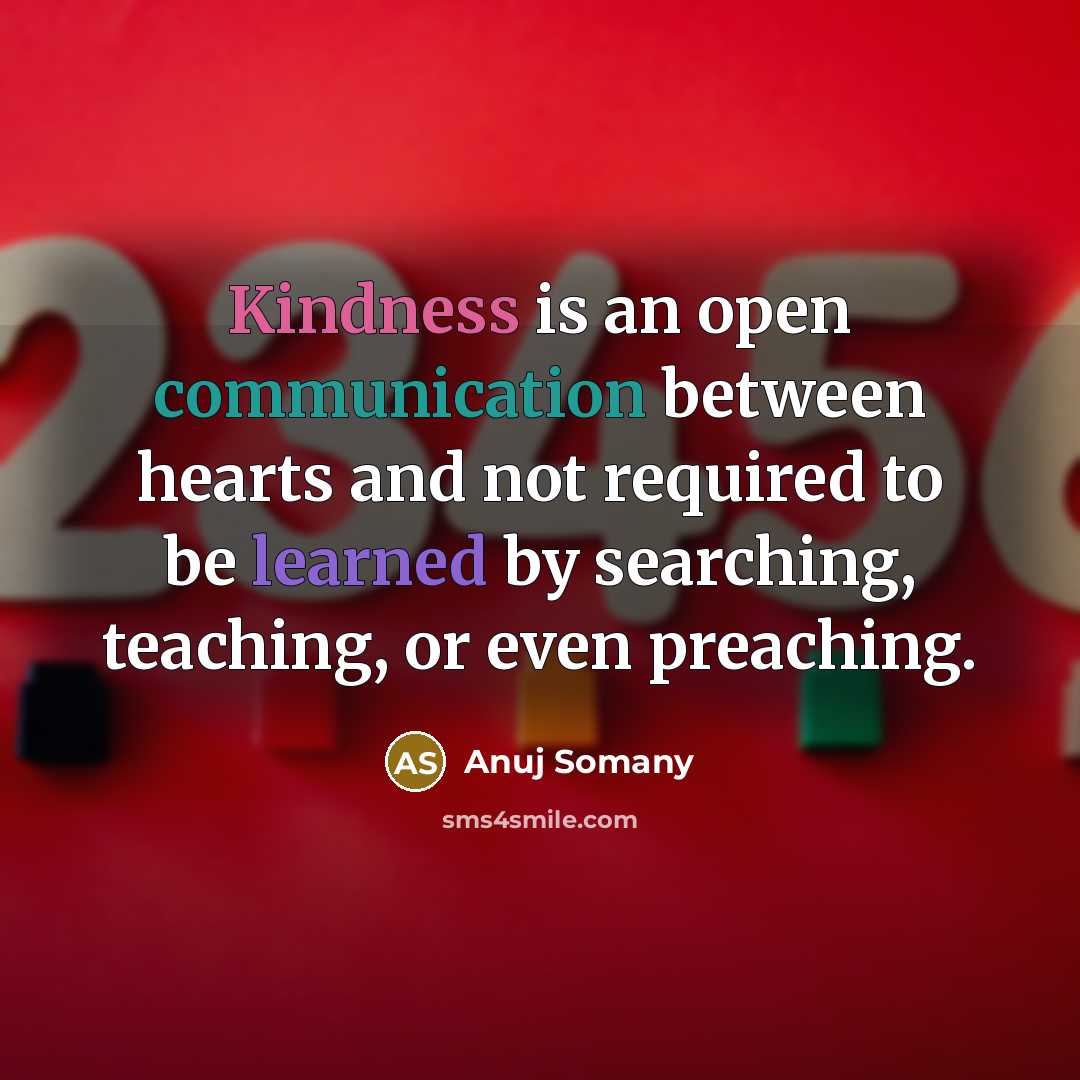 “Kindness is an open communication between hearts and not required to be learned by searching, teaching, or even preaching.” quote by Anuj Somany