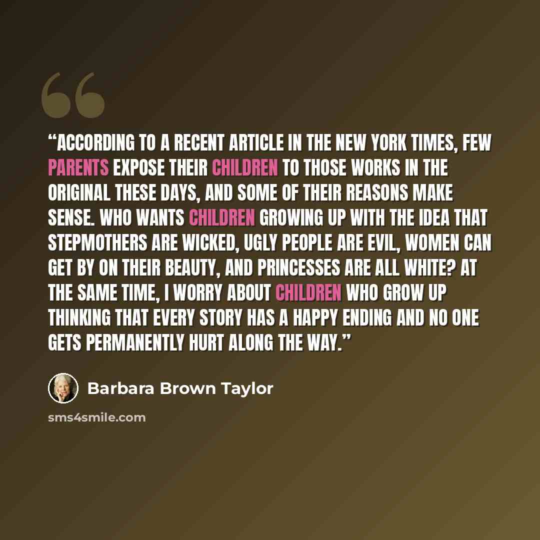 “According to a recent article in the New York Times, few parents expose their children to those works in the original these days, and some of their reasons make sense. Who wants children growing up with the idea that stepmothers are wicked, ugly people are evil, women can get by on their beauty…” quote by Barbara Brown Taylor