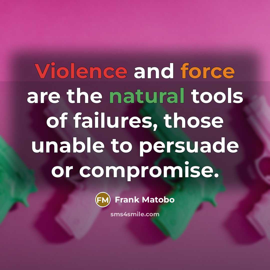 “Violence and force are the natural tools of failures, those unable to persuade or compromise.” quote by Frank Matobo