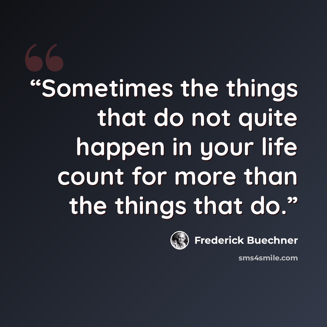 “Sometimes the things that do not quite happen in your life count for more than the things that do.” quote by Frederick Buechner