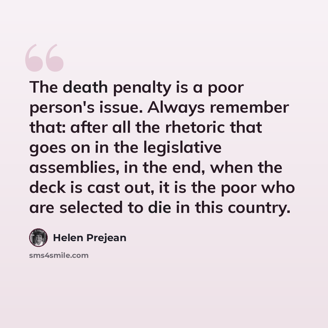 “The death penalty is a poor person's issue. Always remember that: after all the rhetoric that goes on in the legislative assemblies, in the end, when the deck is cast out, it is the poor who are selected to die in this country.” quote by Helen Prejean