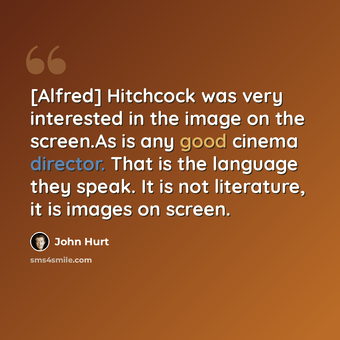 “[Alfred] Hitchcock was very interested in the image on the screen.As is any good cinema director. That is the language they speak. It is not literature, it is images on screen.” quote by John Hurt