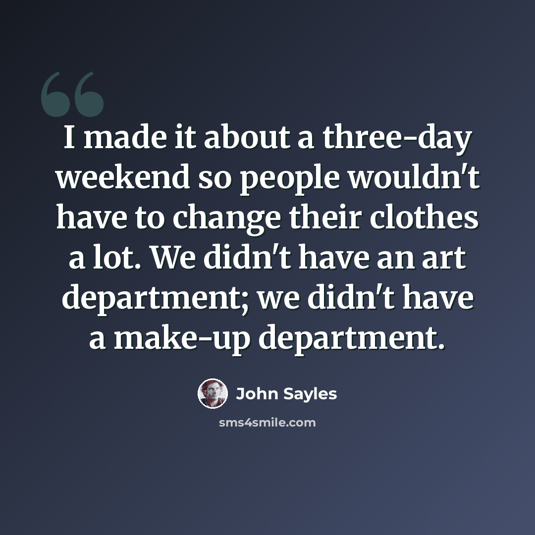 “I made it about a three-day weekend so people wouldn't have to change their clothes a lot. We didn't have an art department; we didn't have a make-up department.” quote by John Sayles