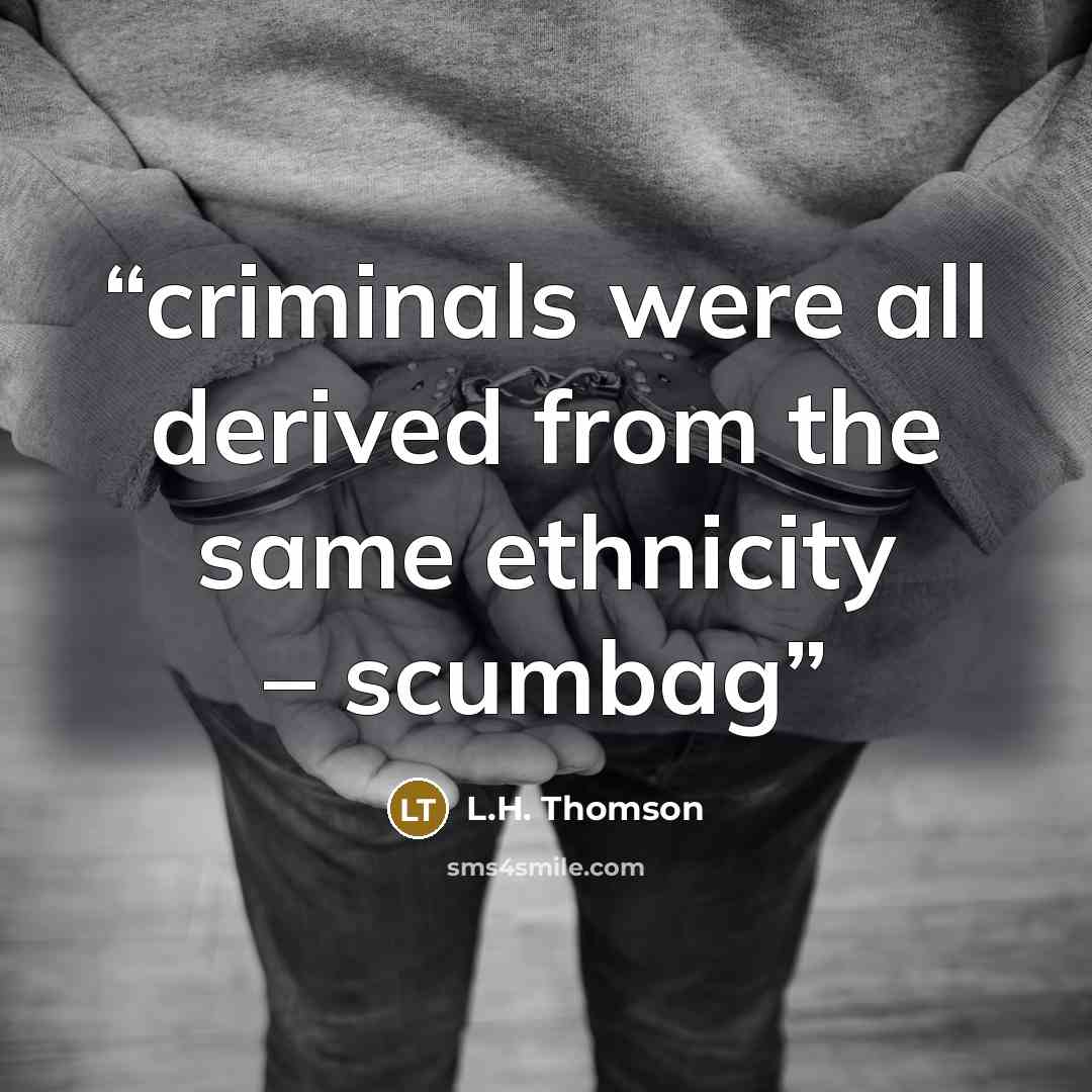 “criminals were all derived from the same ethnicity – scumbag” quote by L.H. Thomson