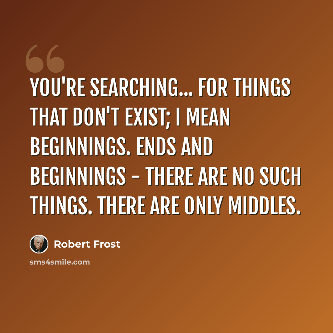 “You're searching... For things that don't exist; I mean beginnings. Ends and beginnings - there are no such things. There are only middles.” quote by Robert Frost
