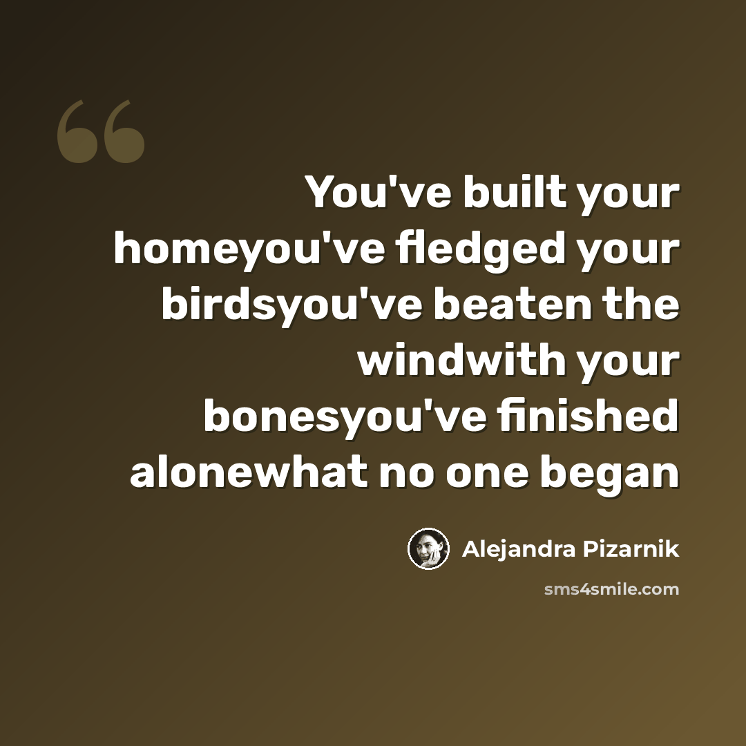 “You've built your homeyou've fledged your birdsyou've beaten the windwith your bonesyou've finished alonewhat no one began” quote by Alejandra Pizarnik