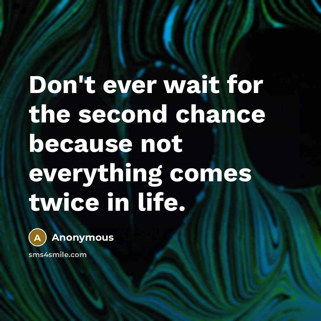 “Don't ever wait for the second chance because not everything comes twice in life.” quote by Anonymous