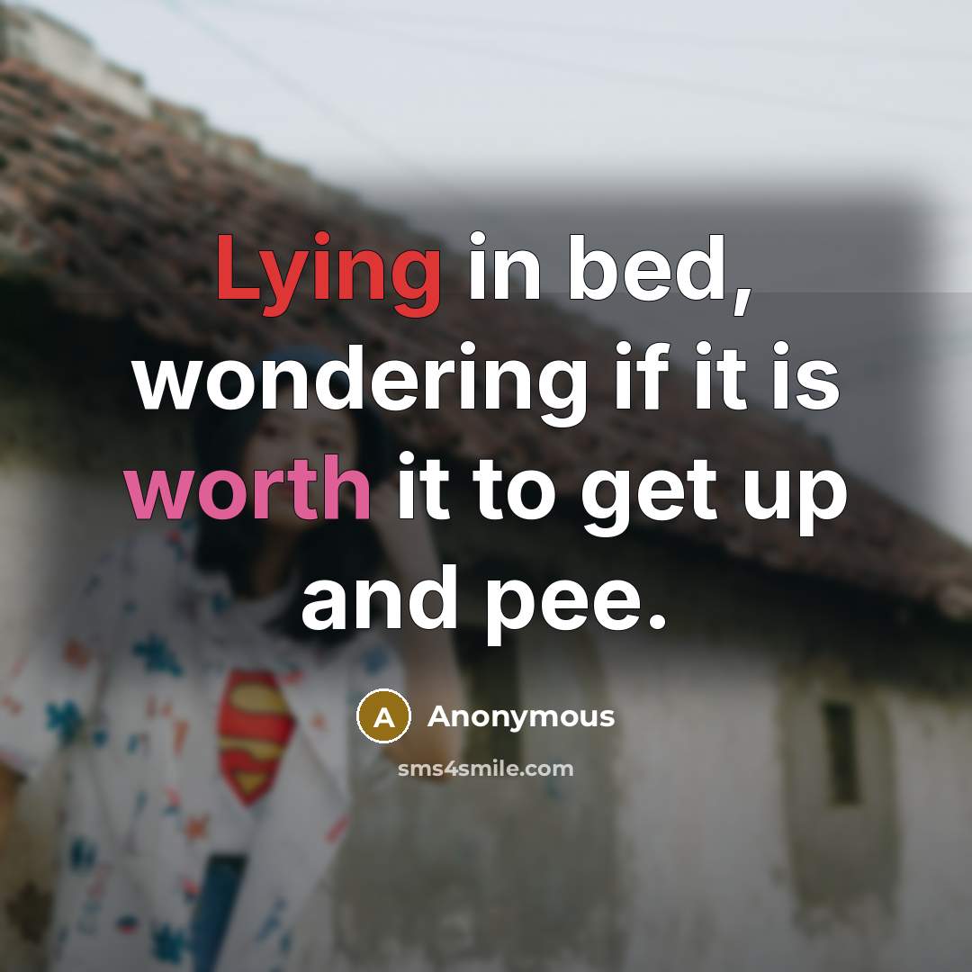 “Lying in bed, wondering if it is worth it to get up and pee.” quote by Anonymous
