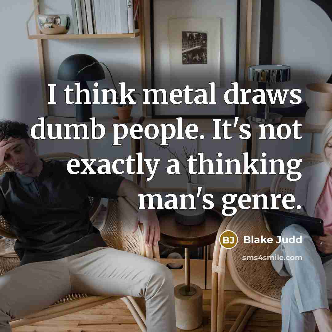 “I think metal draws dumb people. It's not exactly a thinking man's genre.” quote by Blake Judd
