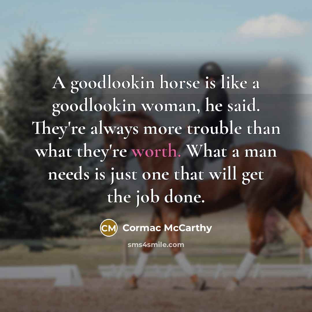“A goodlookin horse is like a goodlookin woman, he said. They're always more trouble than what they're worth. What a man needs is just one that will get the job done.” quote by Cormac McCarthy