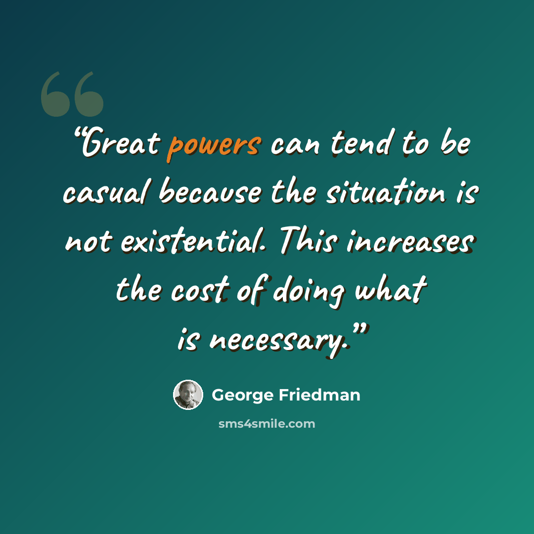“Great powers can tend to be casual because the situation is not existential. This increases the cost of doing what is necessary.” quote by George Friedman