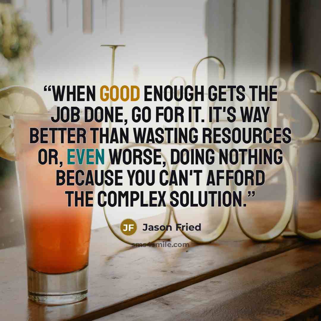 “When good enough gets the job done, go for it. It's way better than wasting resources or, even worse, doing nothing because you can't afford the complex solution.” quote by Jason Fried