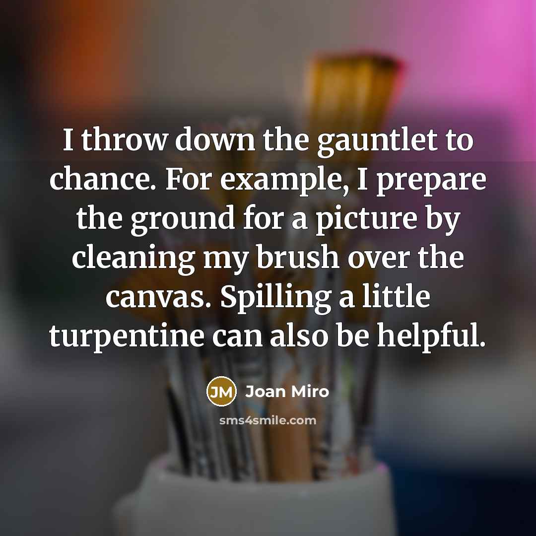“I throw down the gauntlet to chance. For example, I prepare the ground for a picture by cleaning my brush over the canvas. Spilling a little turpentine can also be helpful.” quote by Joan Miro