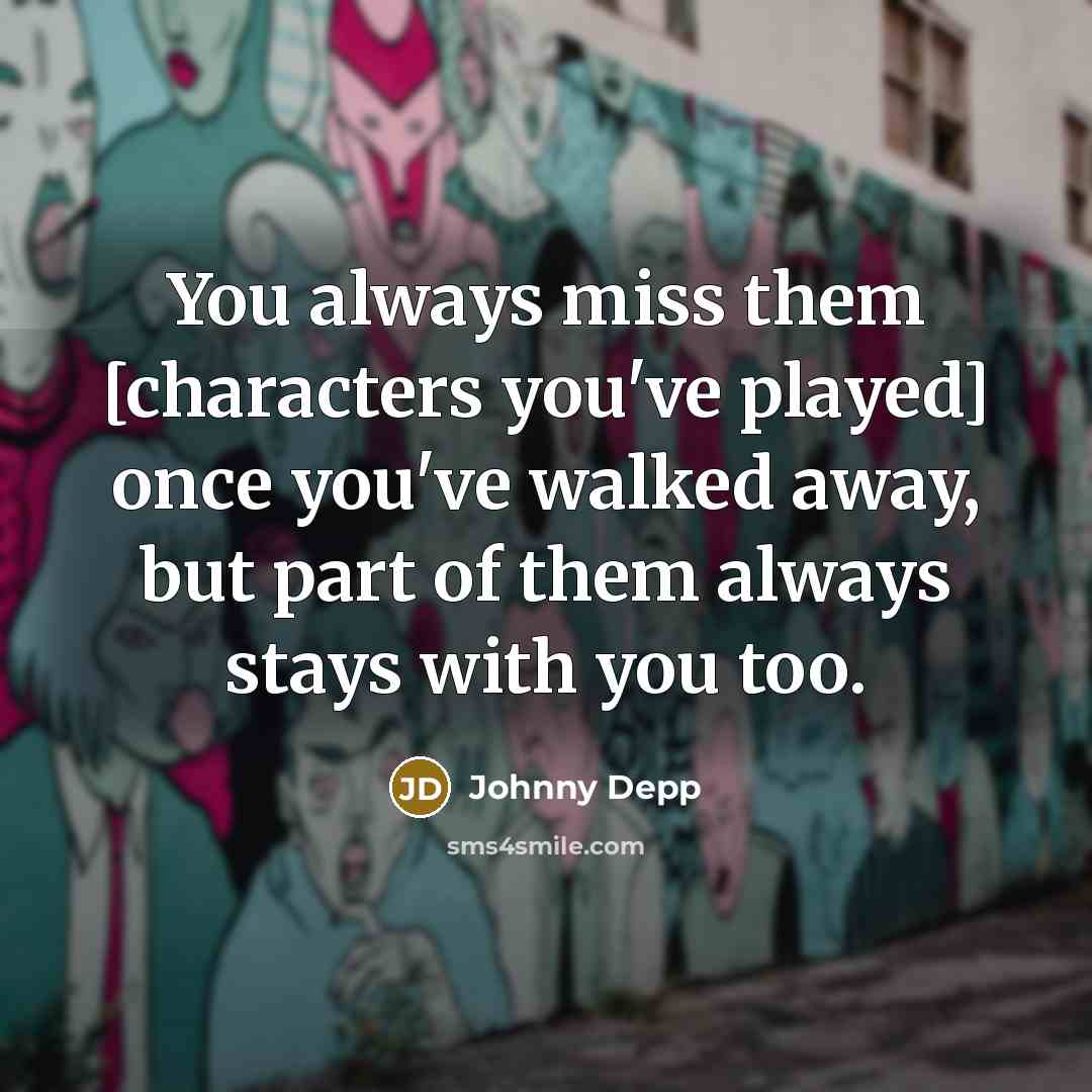 “You always miss them [characters you've played] once you've walked away, but part of them always stays with you too.” quote by Johnny Depp