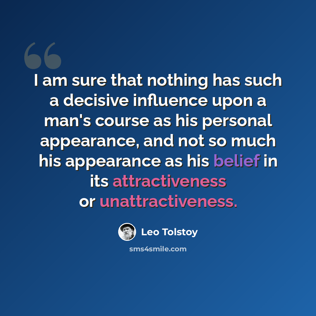 “I am sure that nothing has such a decisive influence upon a man's course as his personal appearance, and not so much his appearance as his belief in its attractiveness or unattractiveness.” quote by Leo Tolstoy