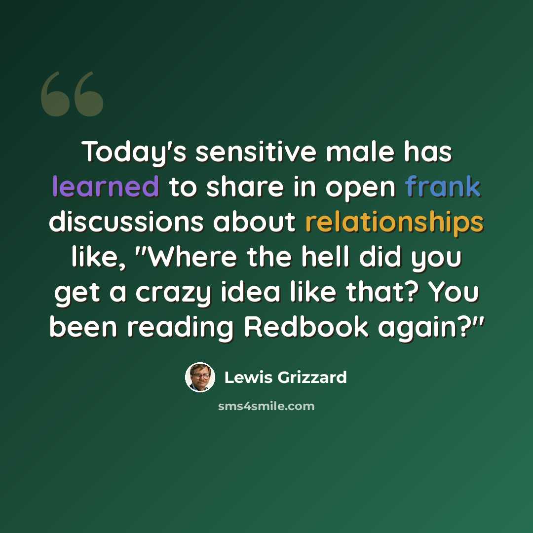 “Today's sensitive male has learned to share in open frank discussions about relationships like, "Where the hell did you get a crazy idea like that? You been reading Redbook again?"” quote by Lewis Grizzard