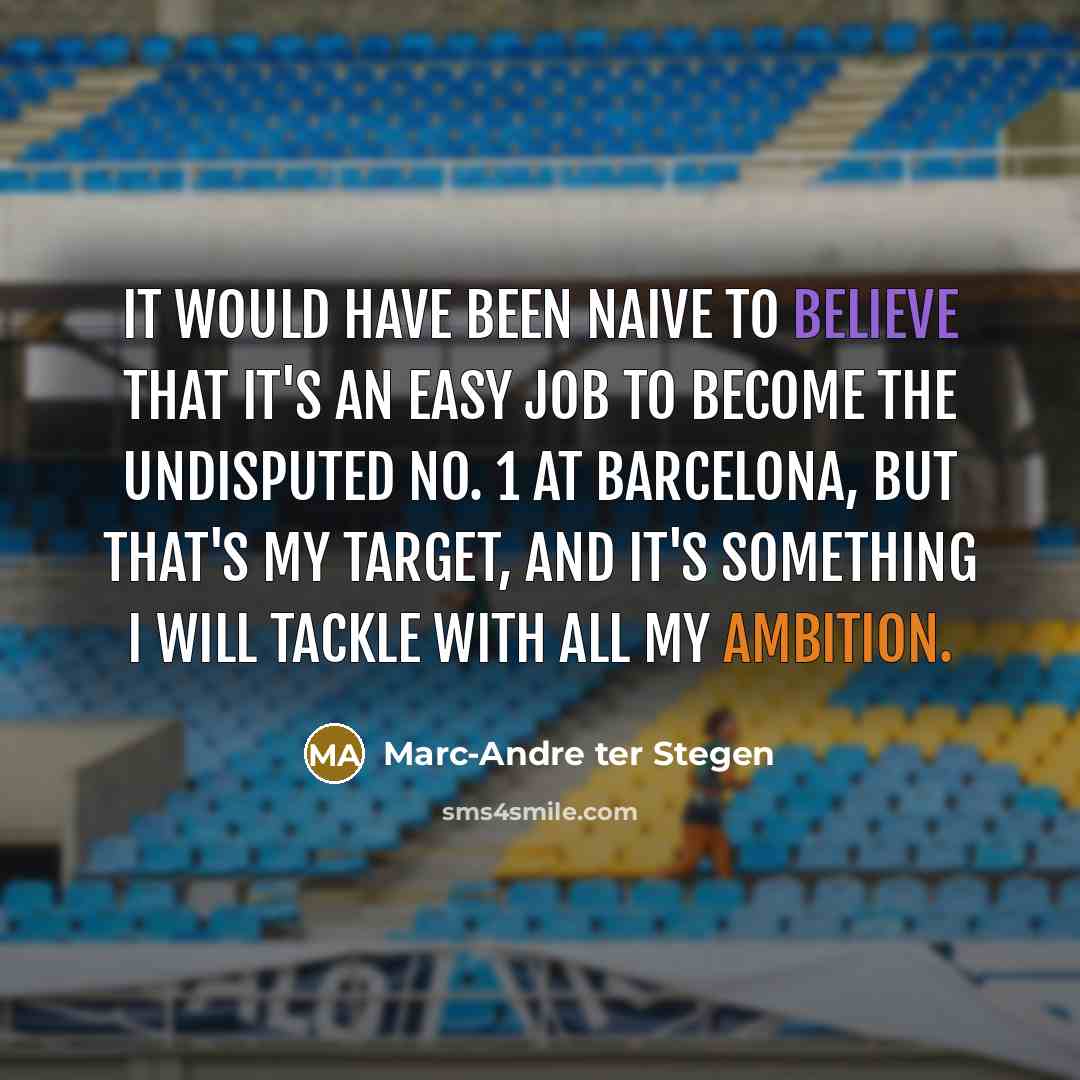 “It would have been naive to believe that it's an easy job to become the undisputed No. 1 at Barcelona, but that's my target, and it's something I will tackle with all my ambition.” quote by Marc-Andre ter Stegen
