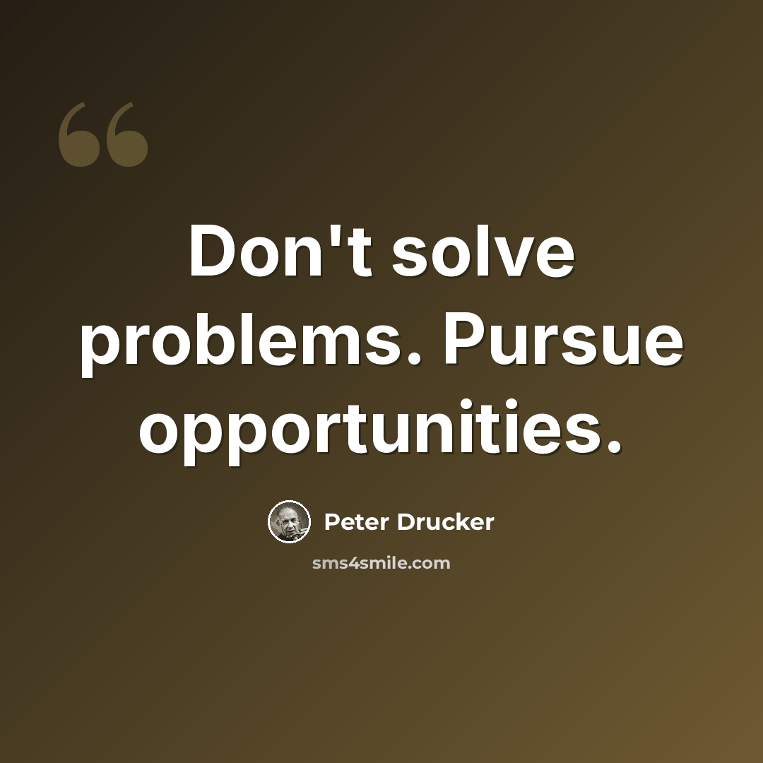 “Don't solve problems. Pursue opportunities.” quote by Peter Drucker