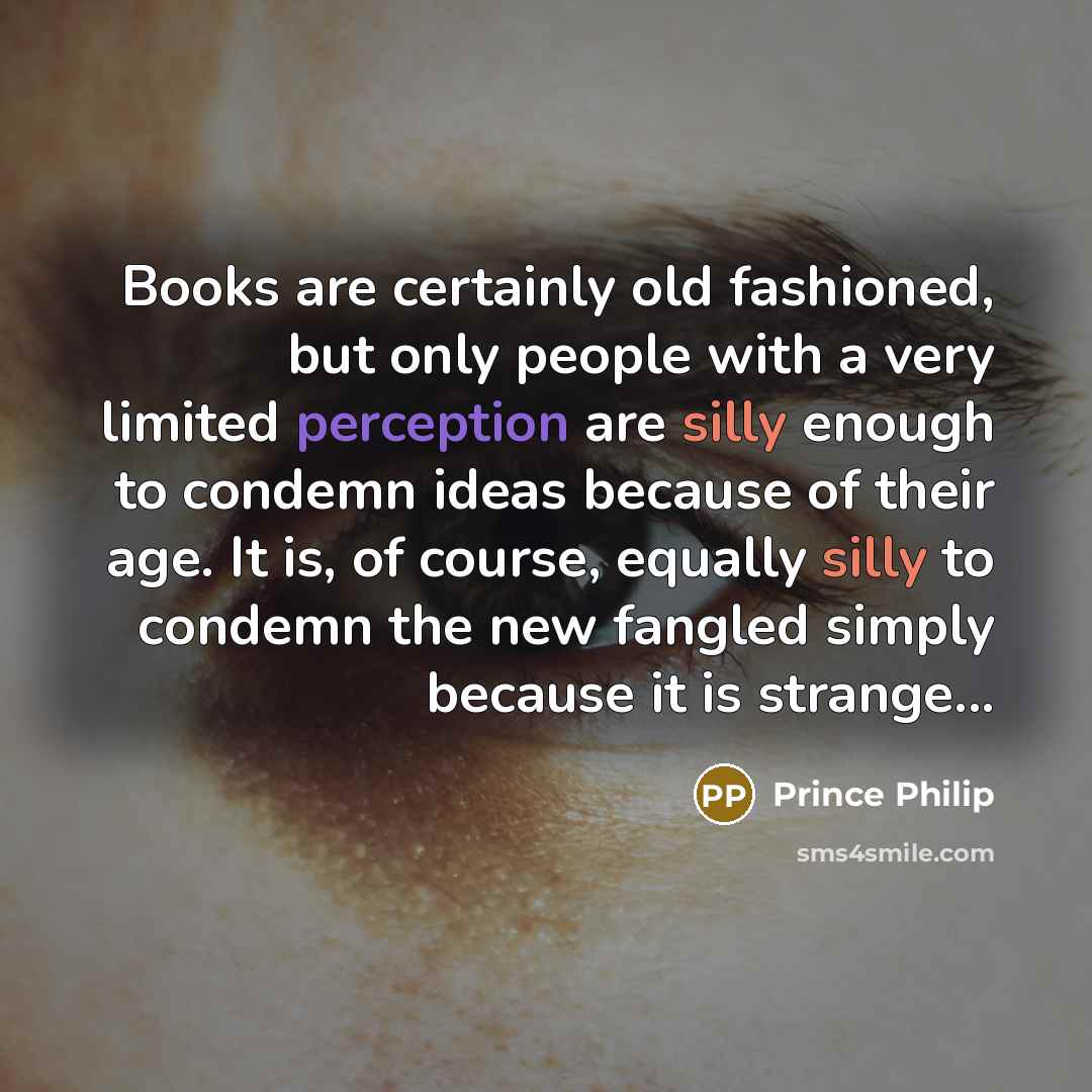 “Books are certainly old fashioned, but only people with a very limited perception are silly enough to condemn ideas because of their age. It is, of course, equally silly to condemn the new fangled simply because it is strange...” quote by Prince Philip