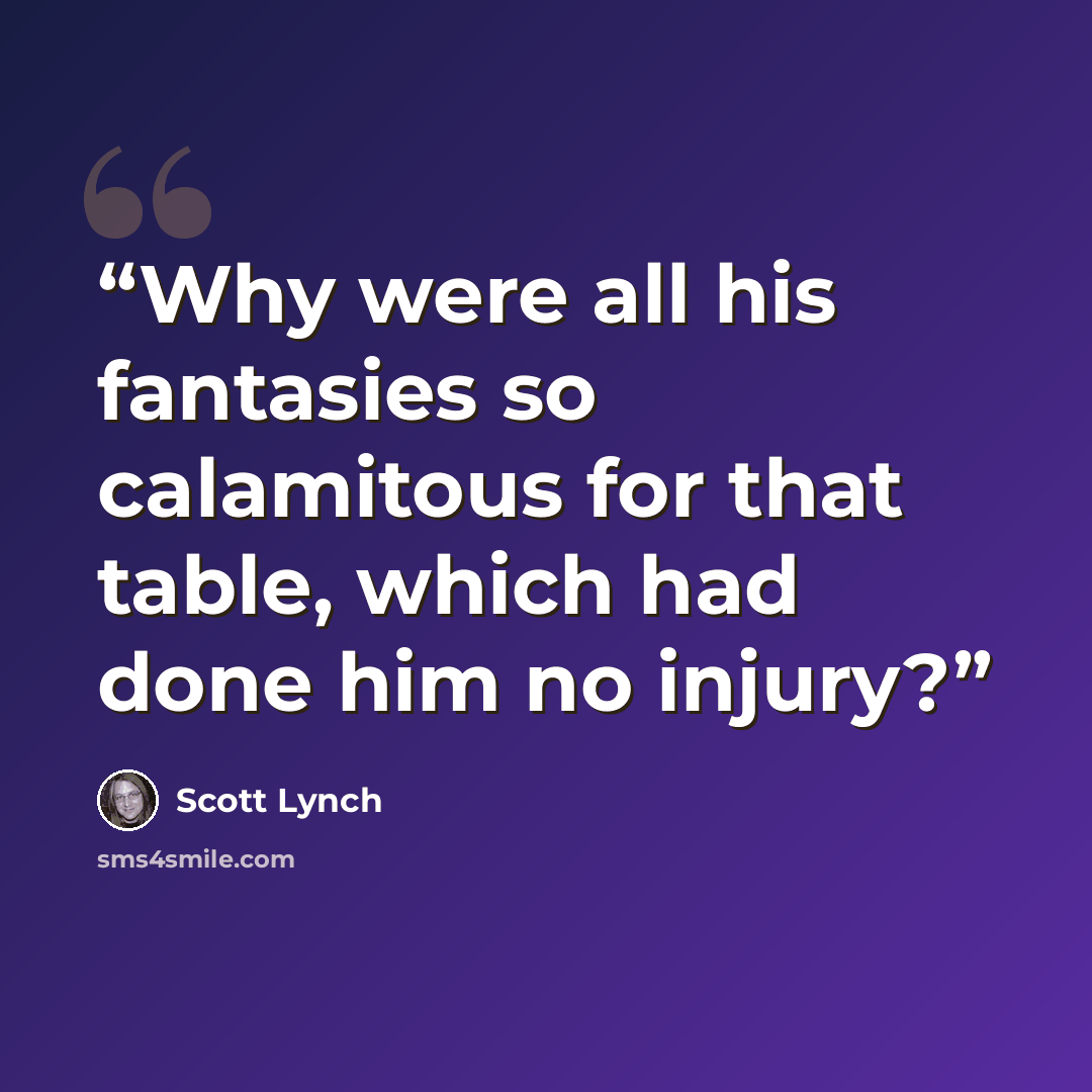 “Why were all his fantasies so calamitous for that table, which had done him no injury?” quote by Scott Lynch