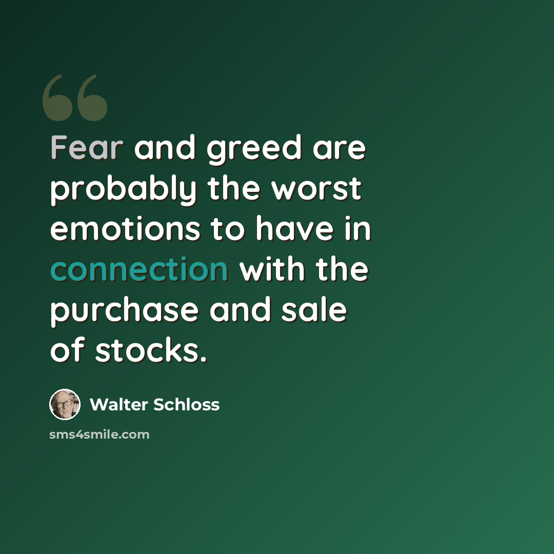 “Fear and greed are probably the worst emotions to have in connection with the purchase and sale of stocks.” quote by Walter Schloss