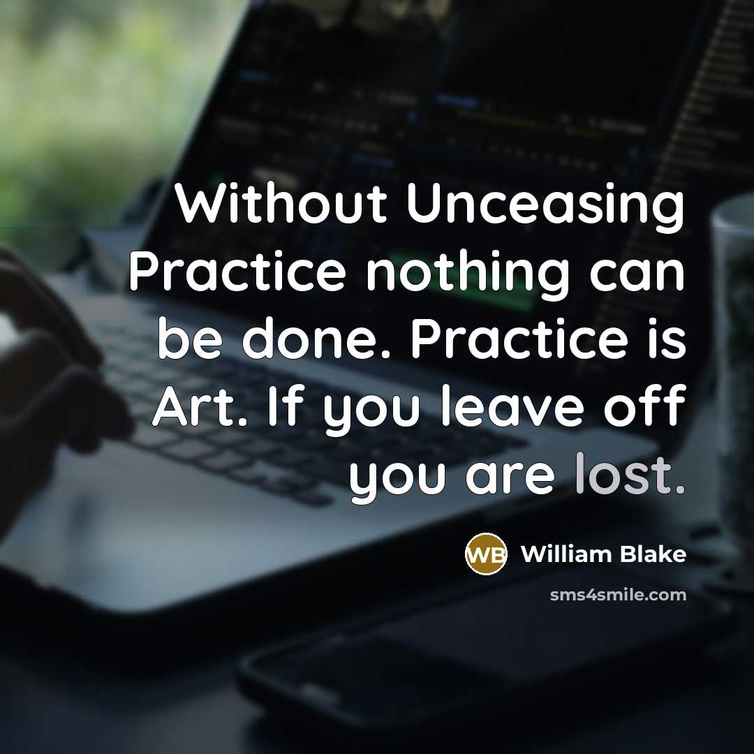 “Without Unceasing Practice nothing can be done. Practice is Art. If you leave off you are lost.” quote by William Blake
