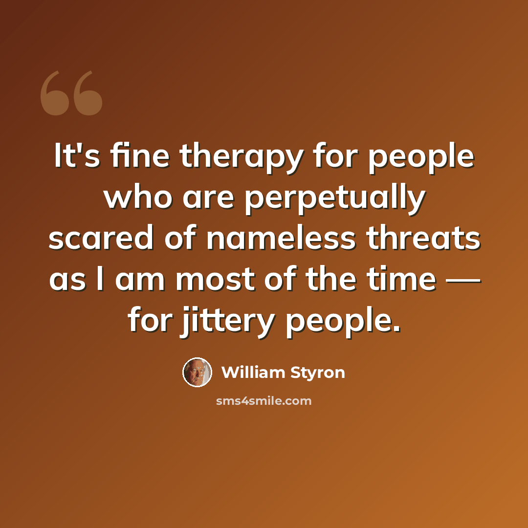 “It's fine therapy for people who are perpetually scared of nameless threats as I am most of the time — for jittery people.” quote by William Styron