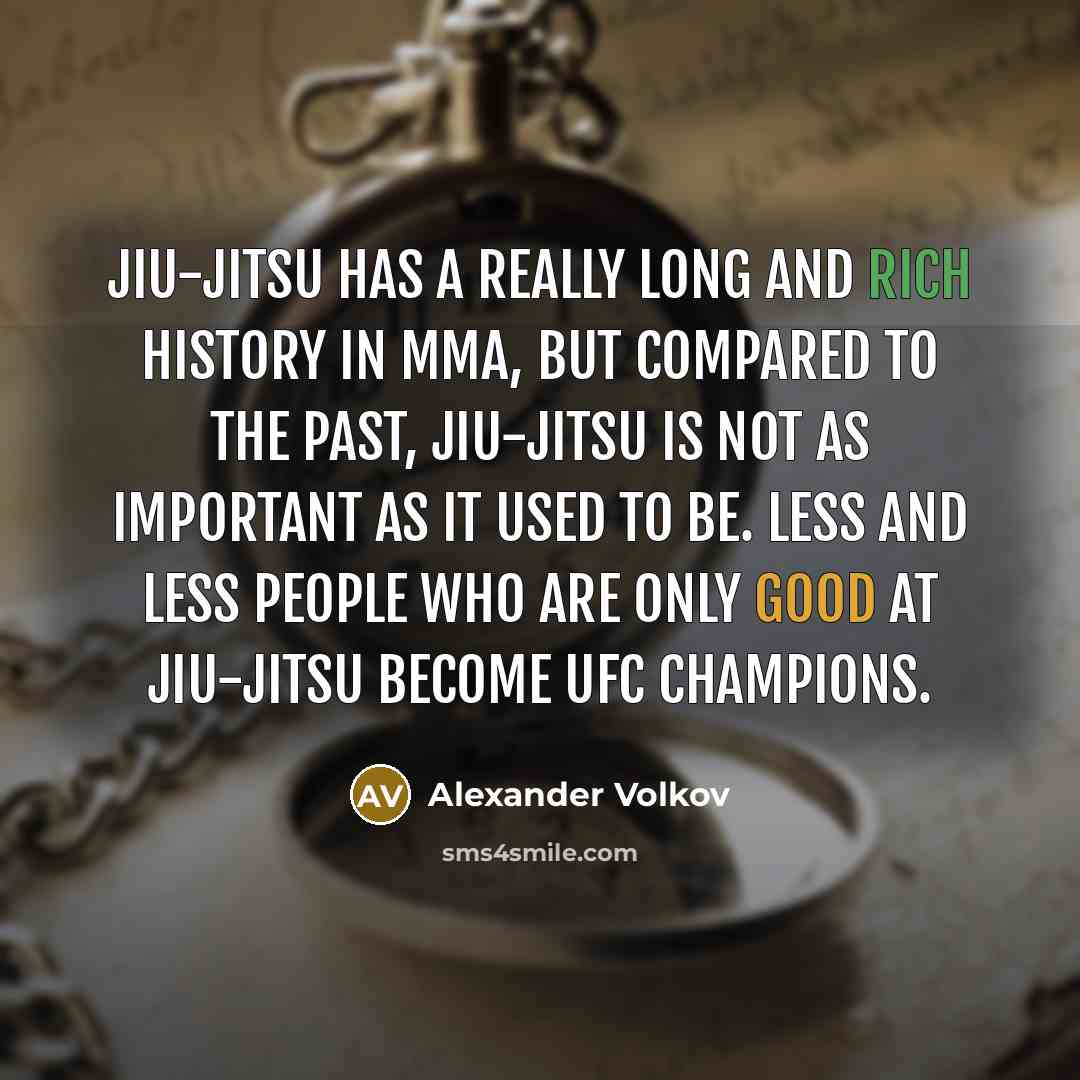 “Jiu-jitsu has a really long and rich history in MMA, but compared to the past, jiu-jitsu is not as important as it used to be. Less and less people who are only good at jiu-jitsu become UFC champions.” quote by Alexander Volkov