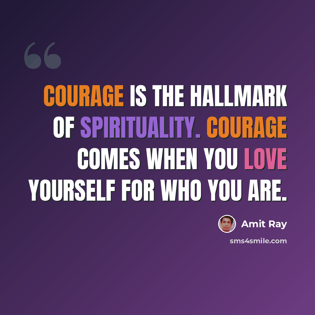 “Courage is the hallmark of spirituality. Courage comes when you love yourself for who you are.” quote by Amit Ray