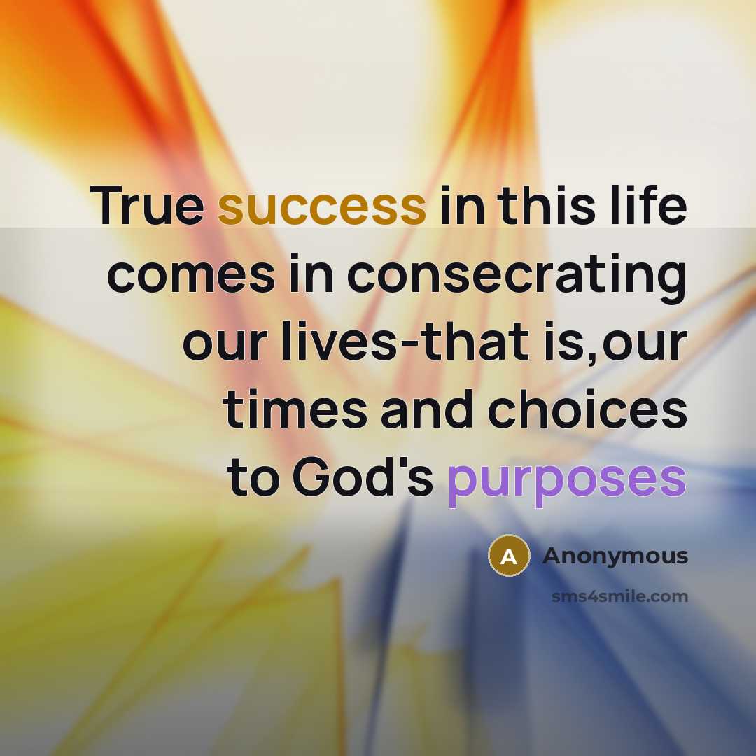 “True success in this life comes in consecrating our lives-that is,our times and choices to God's purposes” quote by Anonymous