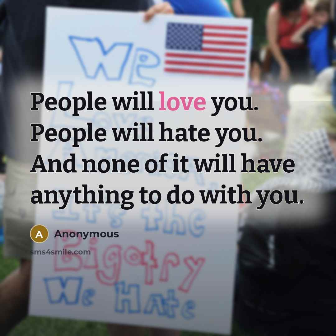 “People will love you. People will hate you. And none of it will have anything to do with you.” quote by Anonymous