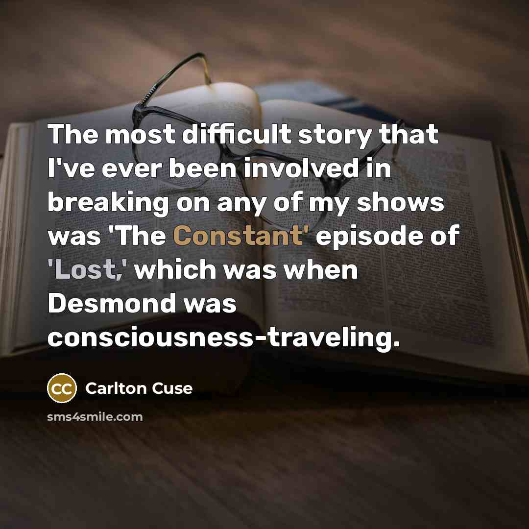“The most difficult story that I've ever been involved in breaking on any of my shows was 'The Constant' episode of 'Lost,' which was when Desmond was consciousness-traveling.” quote by Carlton Cuse