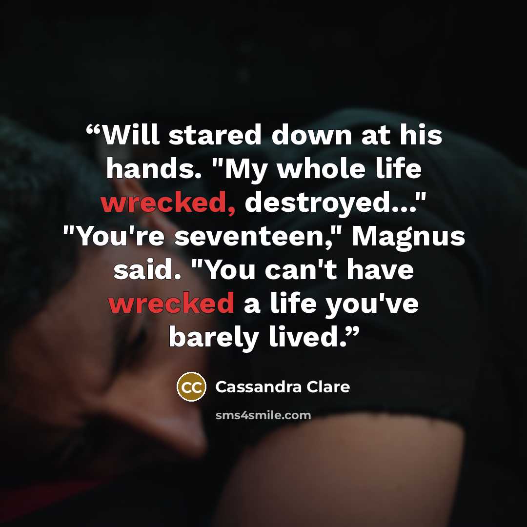“Will stared down at his hands. "My whole life wrecked, destroyed..." "You're seventeen," Magnus said. "You can't have wrecked a life you've barely lived.” quote by Cassandra Clare