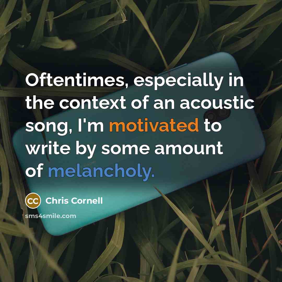 “Oftentimes, especially in the context of an acoustic song, I'm motivated to write by some amount of melancholy.” quote by Chris Cornell