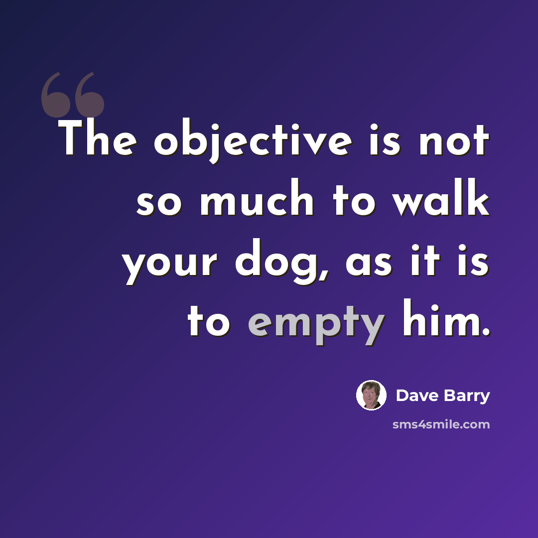 “The objective is not so much to walk your dog, as it is to empty him.” quote by Dave Barry