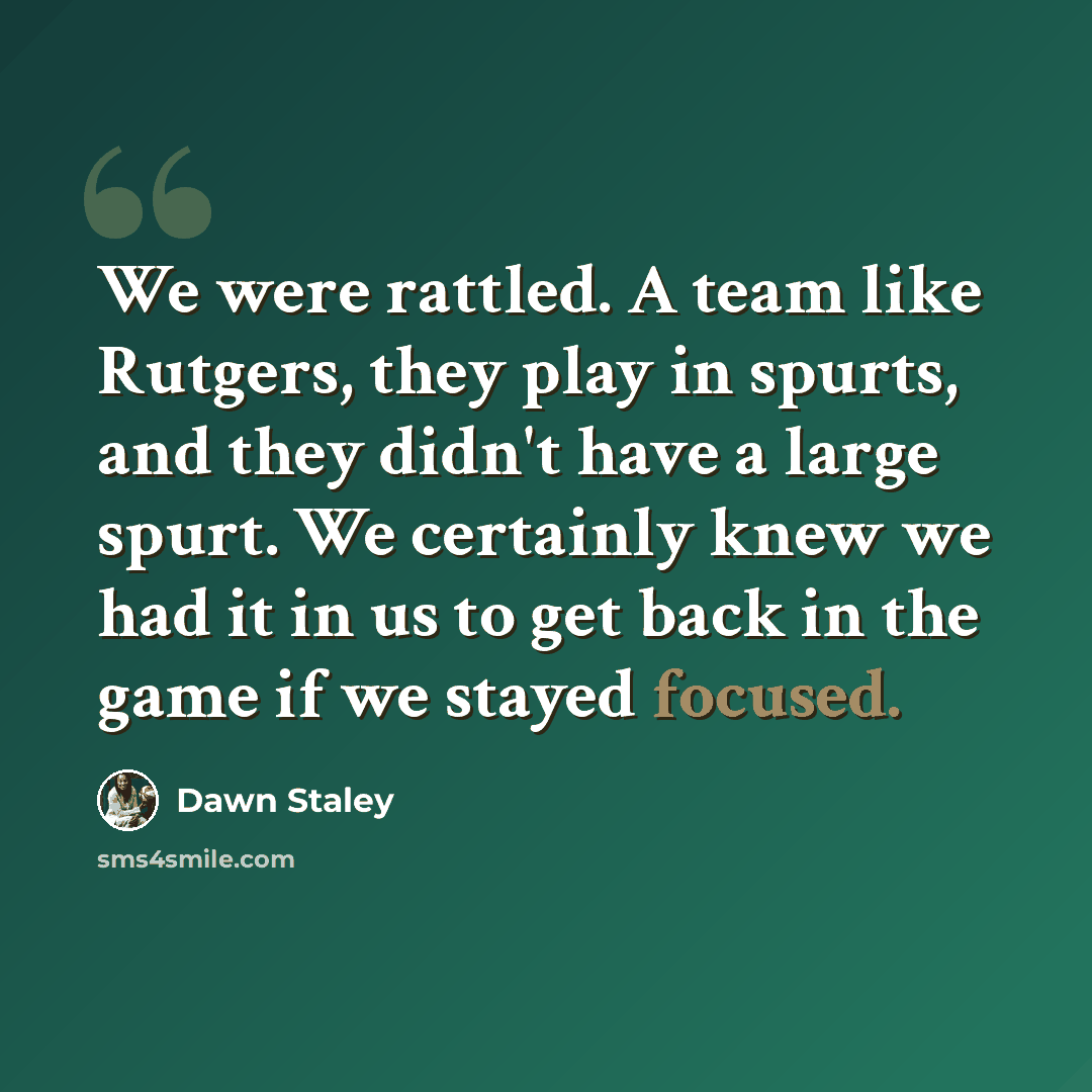 “We were rattled. A team like Rutgers, they play in spurts, and they didn't have a large spurt. We certainly knew we had it in us to get back in the game if we stayed focused.” quote by Dawn Staley