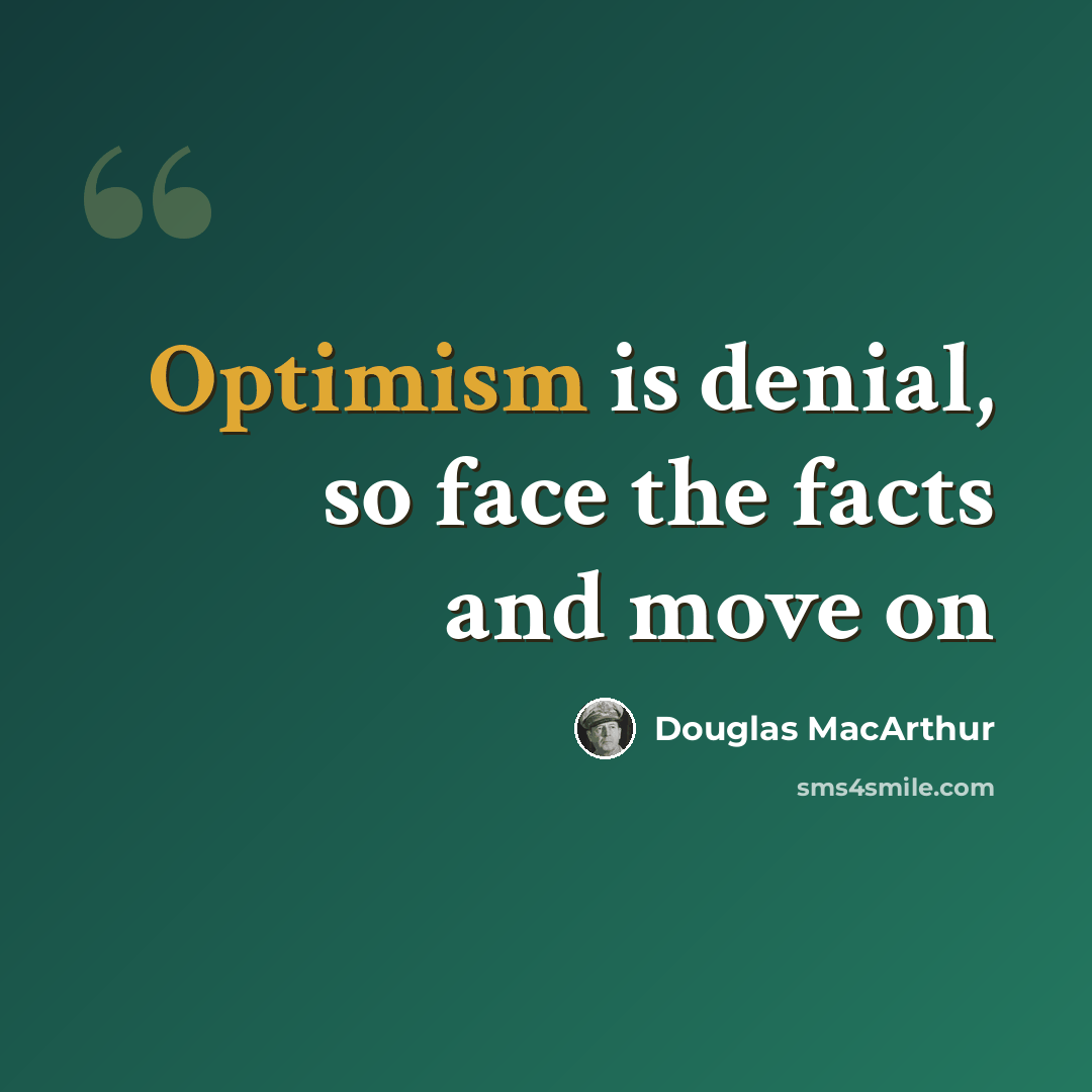 “Optimism is denial, so face the facts and move on” quote by Douglas MacArthur