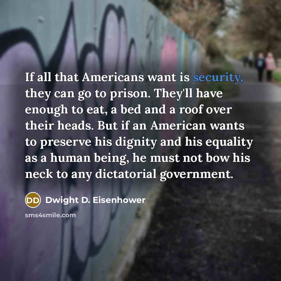 “If all that Americans want is security, they can go to prison. They'll have enough to eat, a bed and a roof over their heads. But if an American wants to preserve his dignity and his equality as a human being, he must not bow his neck to any dictatorial government.” quote by Dwight D. Eisenhower