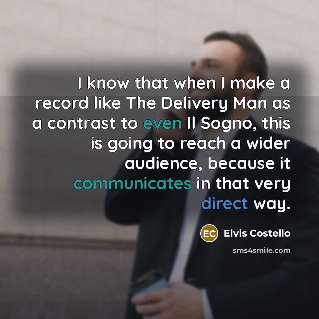 “I know that when I make a record like The Delivery Man as a contrast to even Il Sogno, this is going to reach a wider audience, because it communicates in that very direct way.” quote by Elvis Costello