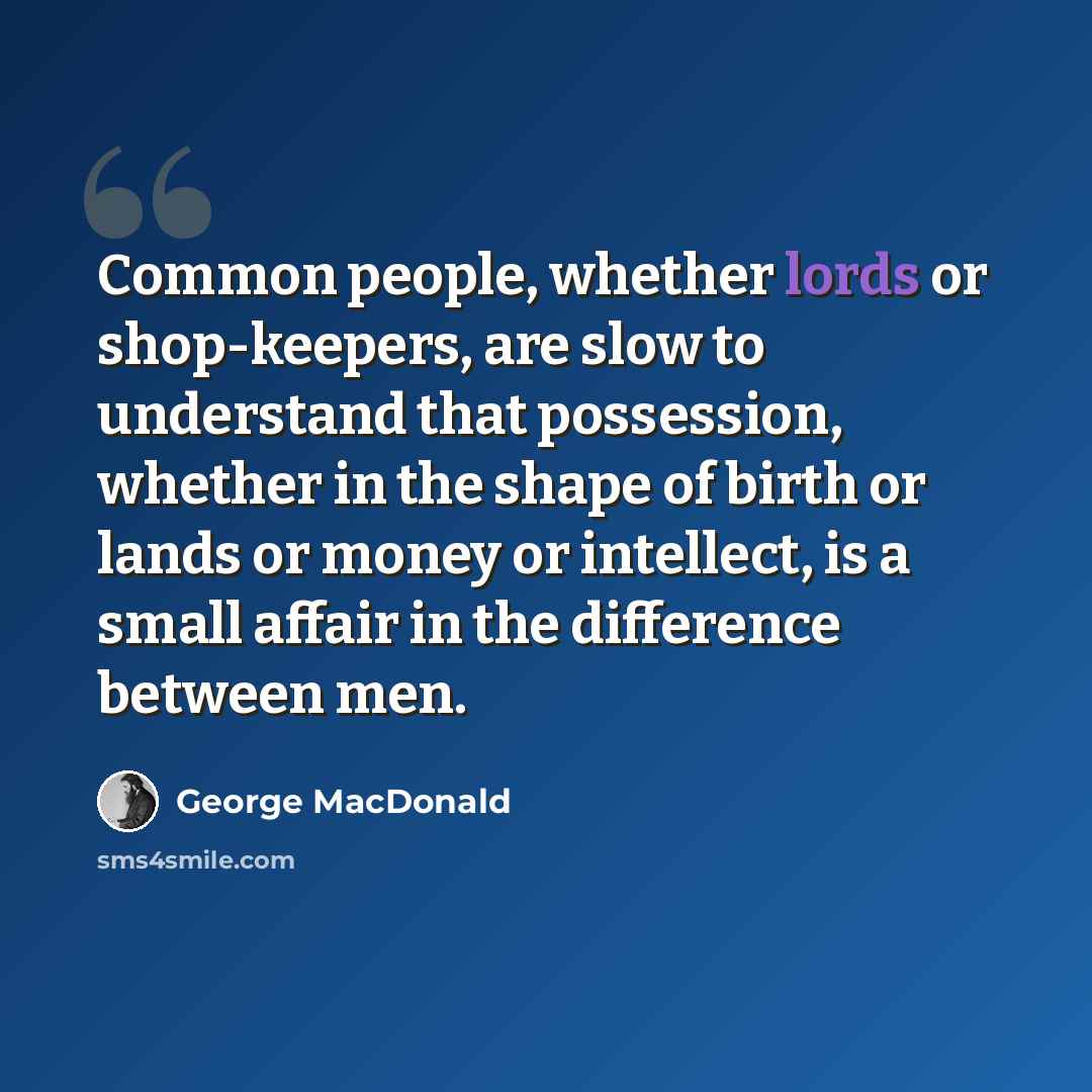 “Common people, whether lords or shop-keepers, are slow to understand that possession, whether in the shape of birth or lands or money or intellect, is a small affair in the difference between men.” quote by George MacDonald