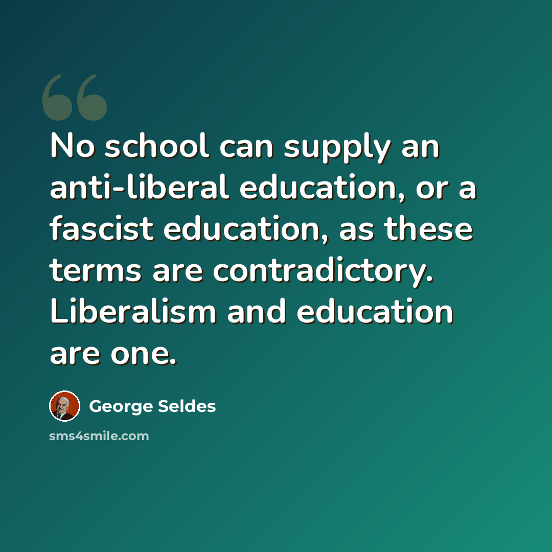 “No school can supply an anti-liberal education, or a fascist education, as these terms are contradictory. Liberalism and education are one.” quote by George Seldes