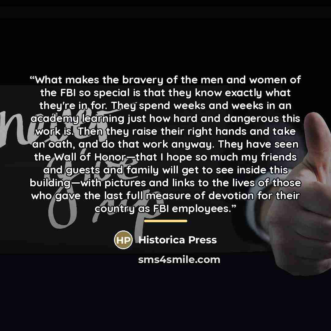 “What makes the bravery of the men and women of the FBI so special is that they know exactly what they're in for. They spend weeks and weeks in an academy learning just how hard and dangerous this work is. Then they raise their right hands and take an oath, and do that work anyway. They have seen…” quote by Historica Press
