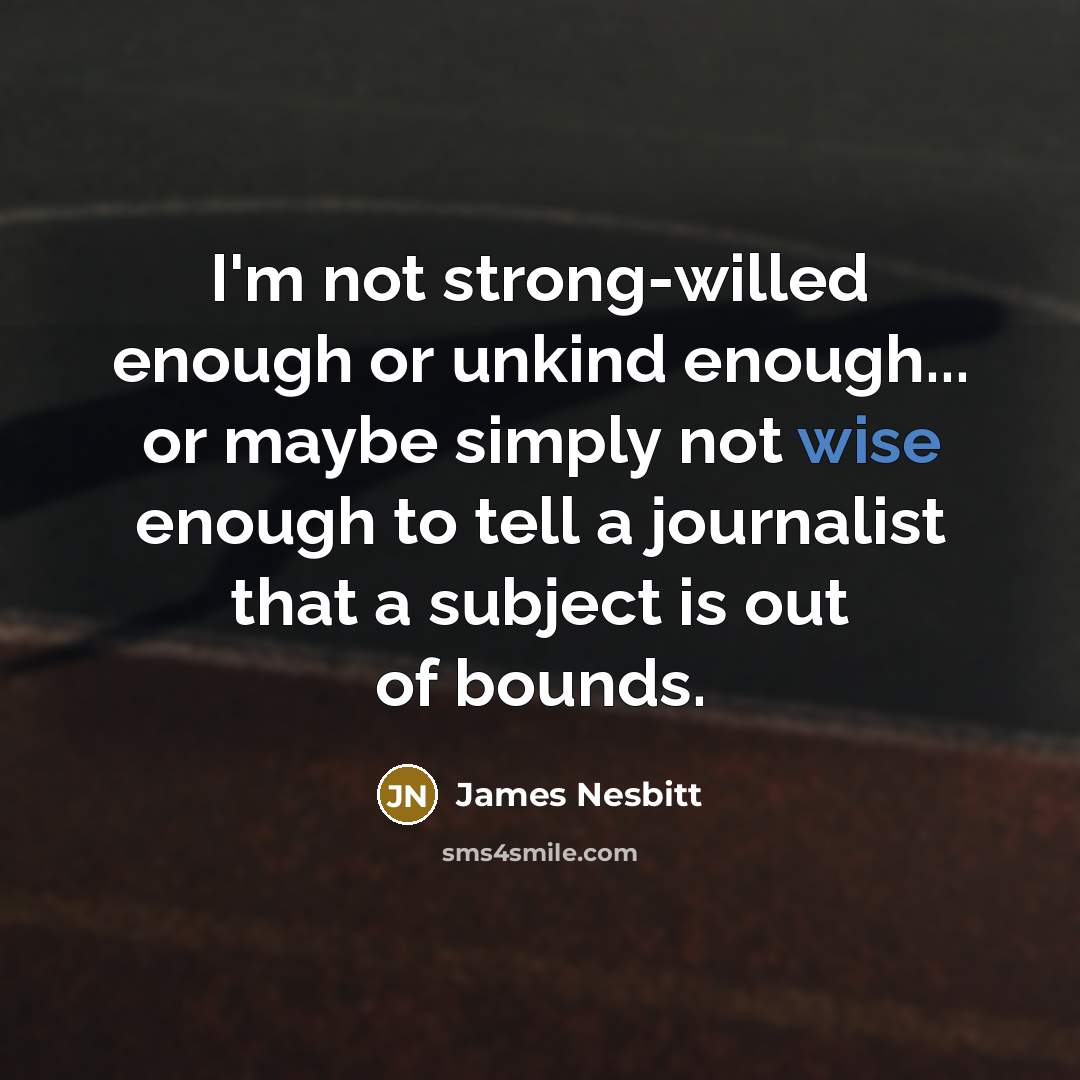 “I'm not strong-willed enough or unkind enough... or maybe simply not wise enough to tell a journalist that a subject is out of bounds.” quote by James Nesbitt