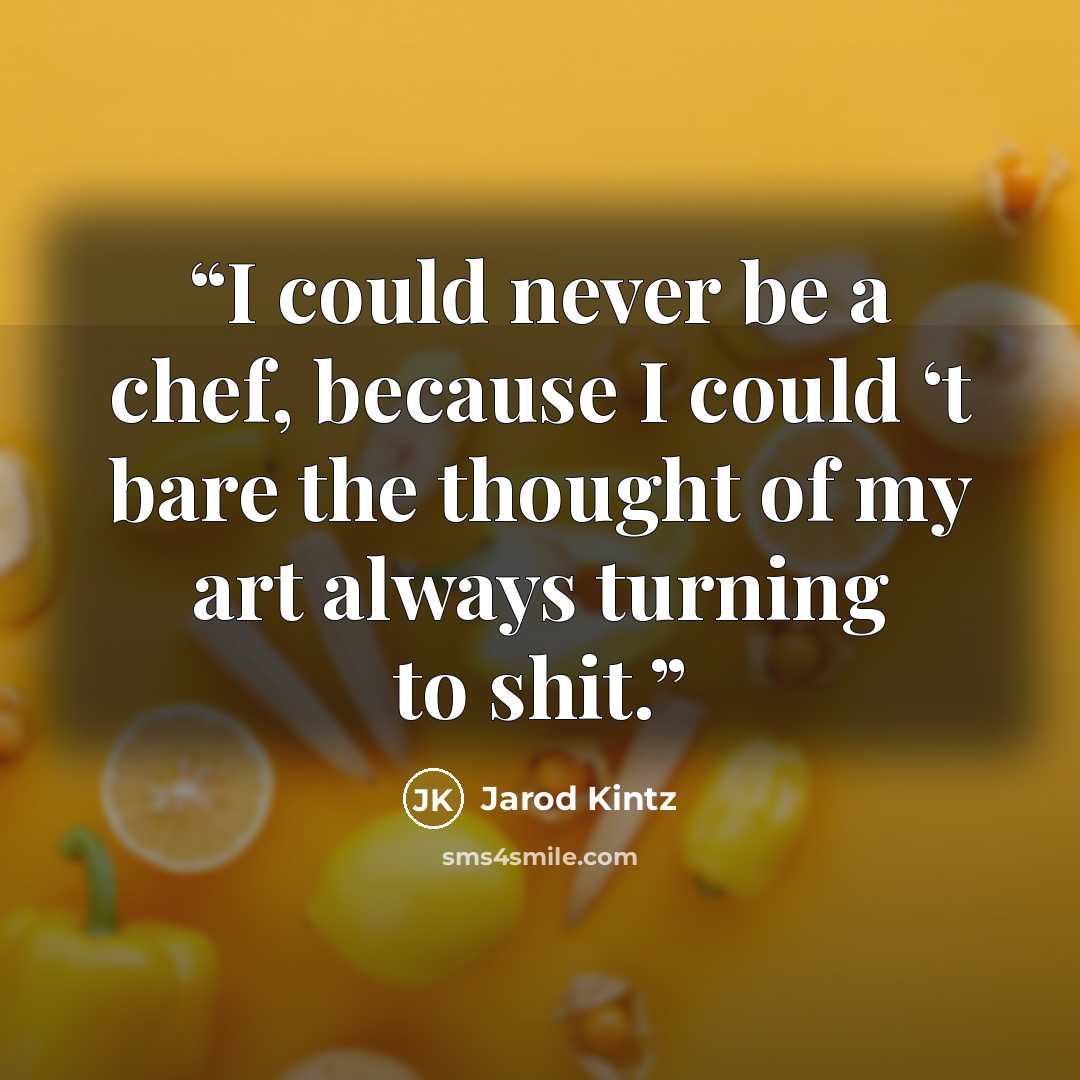 “I could never be a chef, because I could ‘t bare the thought of my art always turning to shit.” quote by Jarod Kintz