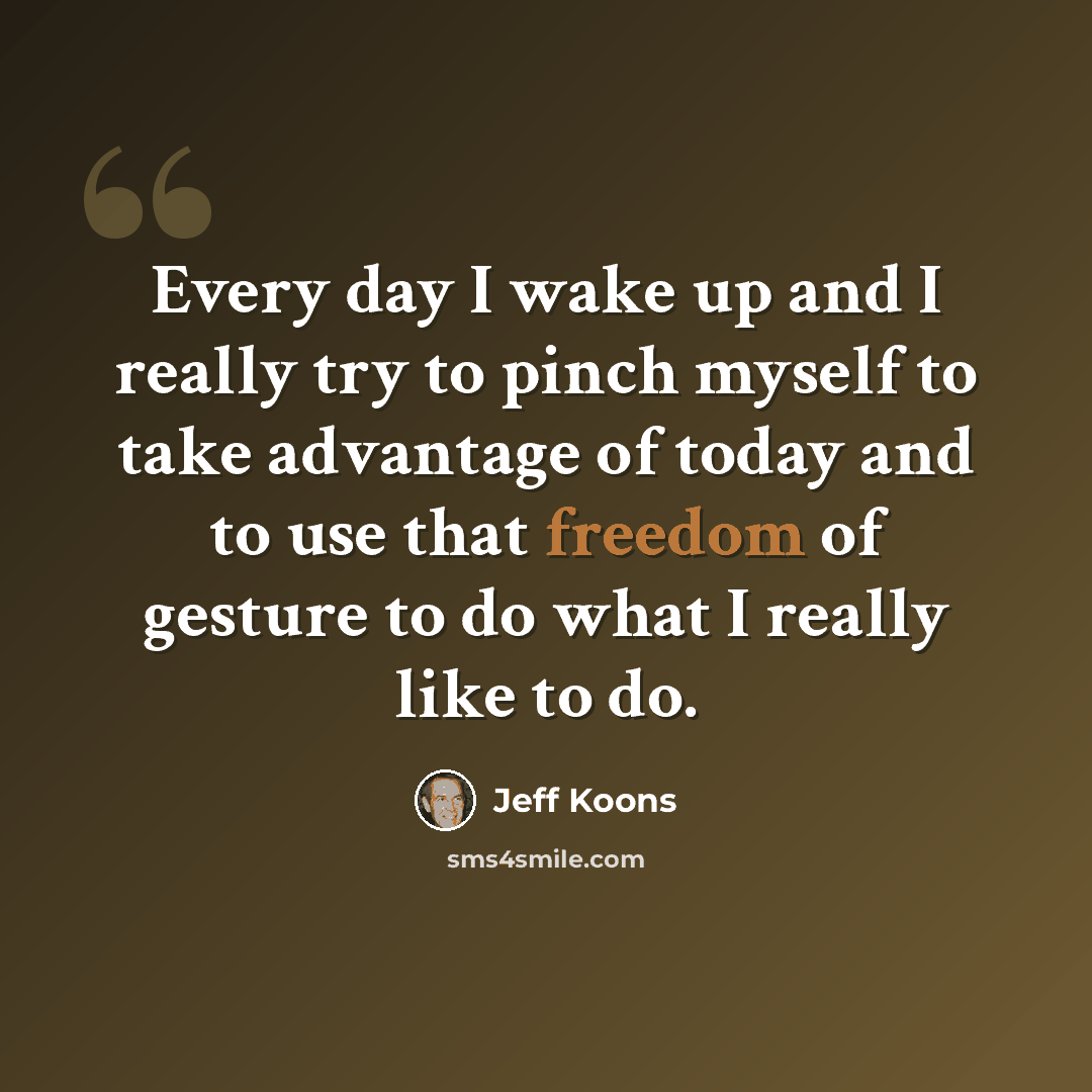 “Every day I wake up and I really try to pinch myself to take advantage of today and to use that freedom of gesture to do what I really like to do.” quote by Jeff Koons